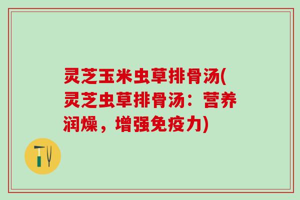 灵芝玉米虫草排骨汤(灵芝虫草排骨汤:营养润燥,增强免疫力) 灵芝玉米虫草排骨汤(灵芝虫草排骨汤:营养润燥,增强免疫力)