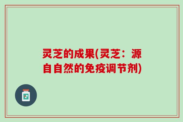 灵芝的成果(灵芝：源自自然的免疫调节剂)