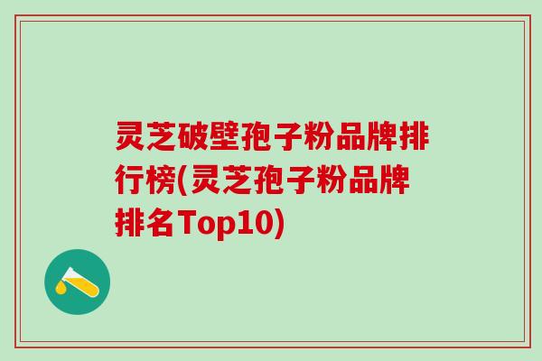 灵芝破壁孢子粉品牌排行榜(灵芝孢子粉品牌排名Top10)