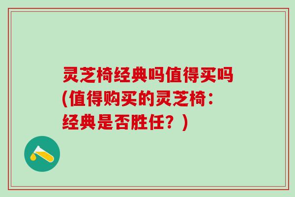 灵芝椅经典吗值得买吗(值得购买的灵芝椅:经典是否胜任?) 灵芝椅经典吗值得买吗(值得购买的灵芝椅:经典是否胜任?)