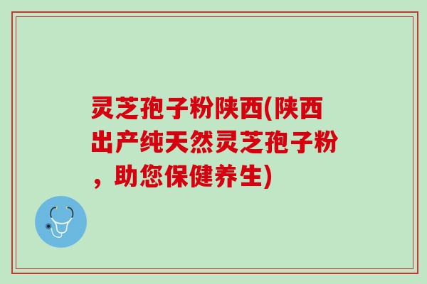 灵芝孢子粉陕西(陕西出产纯天然灵芝孢子粉，助您保健养生)