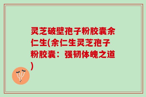 灵芝破壁孢子粉胶囊余仁生(余仁生灵芝孢子粉胶囊：强韧体魄之道)