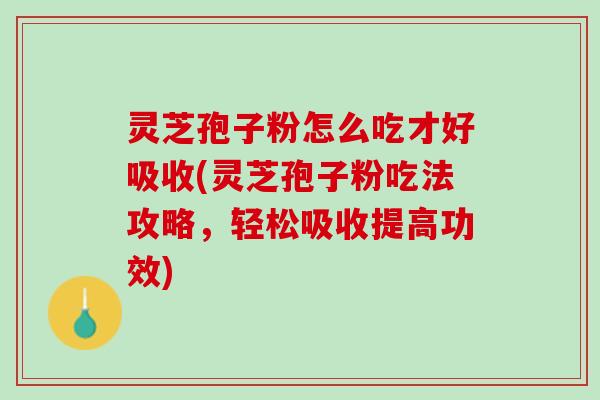 灵芝孢子粉怎么吃才好吸收(灵芝孢子粉吃法攻略，轻松吸收提高功效)