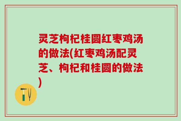 灵芝枸杞桂圆红枣鸡汤的做法(红枣鸡汤配灵芝、枸杞和桂圆的做法)