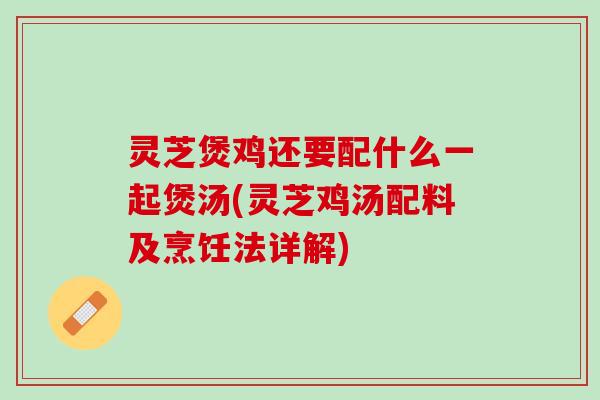 灵芝煲鸡还要配什么一起煲汤(灵芝鸡汤配料及烹饪法详解)