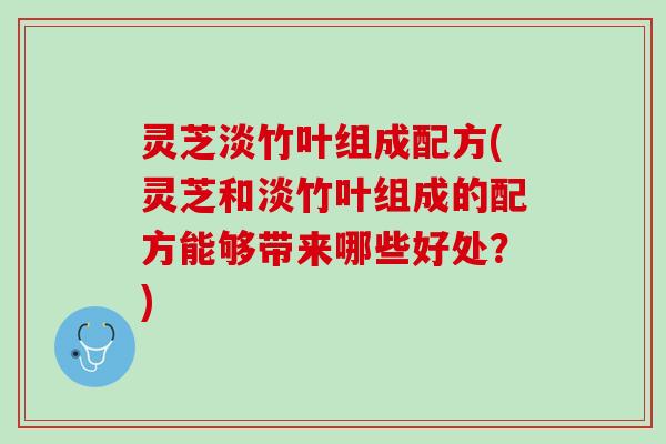 灵芝淡竹叶组成配方(灵芝和淡竹叶组成的配方能够带来哪些好处？)