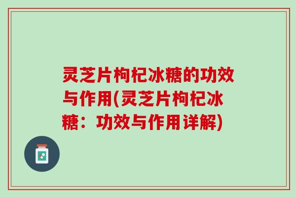 灵芝片枸杞冰糖的功效与作用(灵芝片枸杞冰糖:功效与作用详解) 灵芝片枸杞冰糖的功效与作用(灵芝片枸杞冰糖:功效与作用详解)