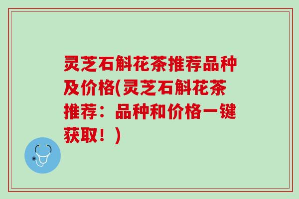 灵芝石斛花茶推荐品种及价格(灵芝石斛花茶推荐：品种和价格一键获取！)