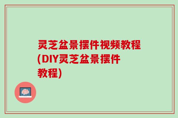灵芝盆景摆件视频教程(DIY灵芝盆景摆件教程)