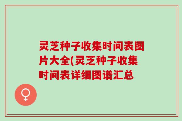 灵芝种子收集时间表图片大全(灵芝种子收集时间表详细图谱汇总