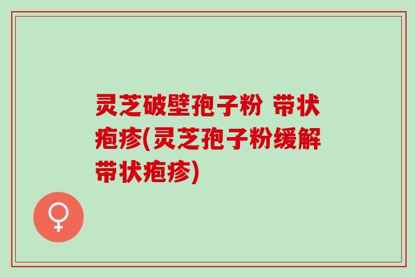 灵芝破壁孢子粉 带状疱疹(灵芝孢子粉缓解带状疱疹) 灵芝破壁孢子粉 带状疱疹(灵芝孢子粉缓解带状疱疹)