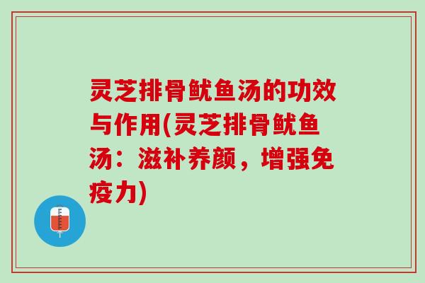 灵芝排骨鱿鱼汤的功效与作用(灵芝排骨鱿鱼汤：滋补养颜，增强免疫力)