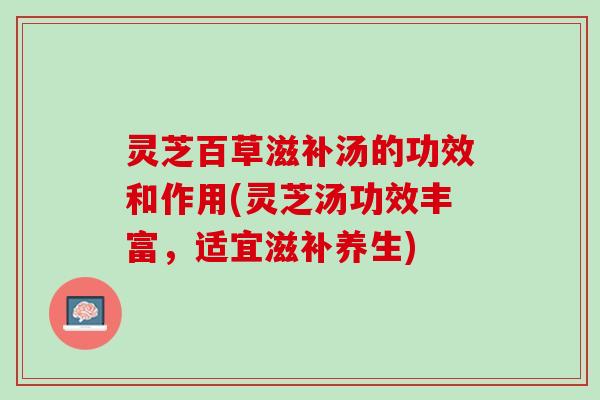 灵芝百草滋补汤的功效和作用(灵芝汤功效丰富，适宜滋补养生)
