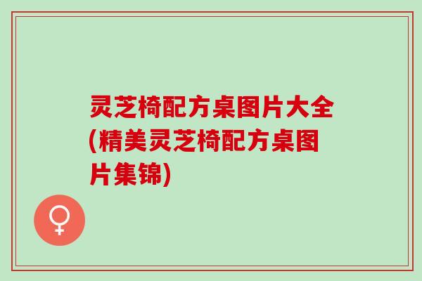 灵芝椅配方桌图片大全(精美灵芝椅配方桌图片集锦)