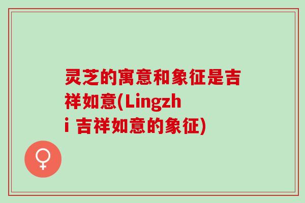 灵芝的寓意和象征是吉祥如意(Lingzhi 吉祥如意的象征)