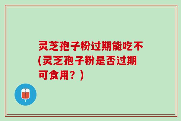 灵芝孢子粉过期能吃不(灵芝孢子粉是否过期可食用？)