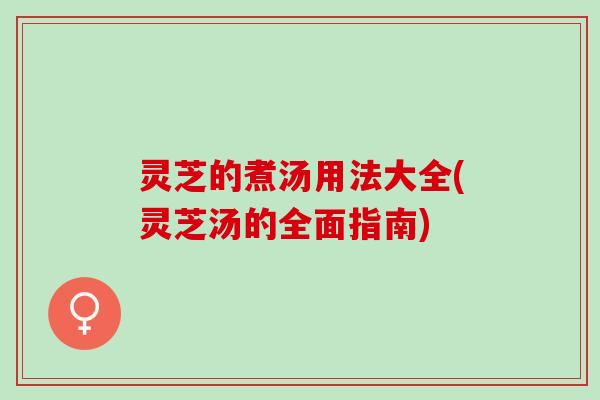 灵芝的煮汤用法大全(灵芝汤的全面指南)