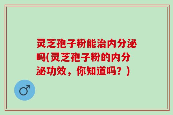 灵芝孢子粉能治内分泌吗(灵芝孢子粉的内分泌功效，你知道吗？)