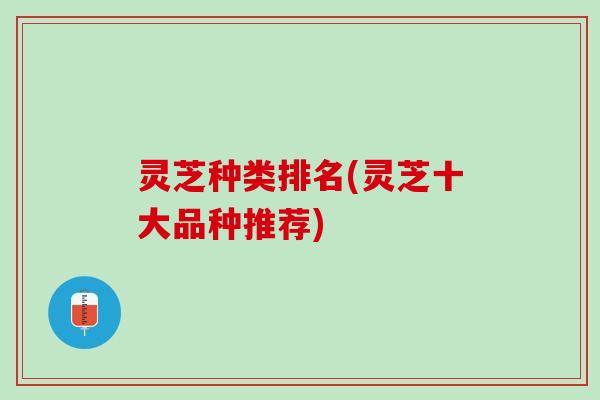 灵芝种类排名(灵芝十大品种推荐)