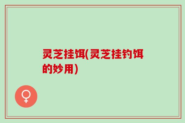 灵芝挂饵(灵芝挂钓饵的妙用)