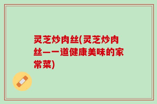 灵芝炒肉丝(灵芝炒肉丝—一道健康美味的家常菜)