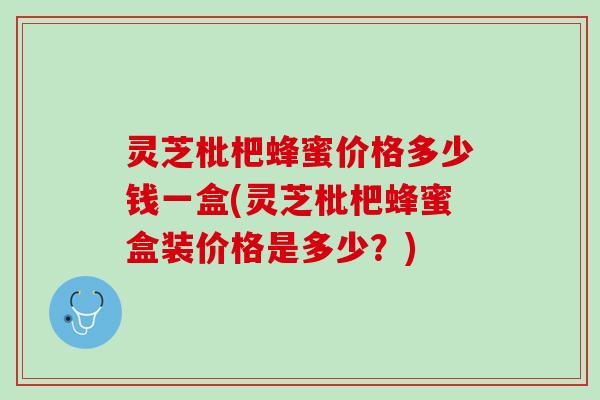 灵芝枇杷蜂蜜价格多少钱一盒(灵芝枇杷蜂蜜盒装价格是多少？)