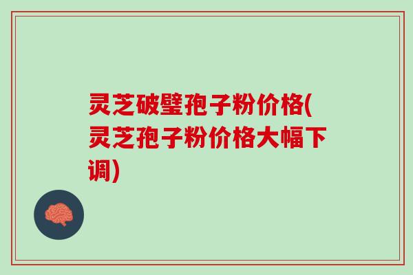 灵芝破璧孢子粉价格(灵芝孢子粉价格大幅下调)
