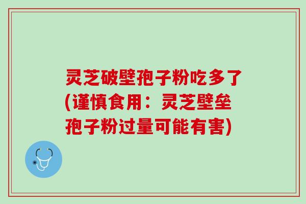 灵芝破壁孢子粉吃多了(谨慎食用：灵芝壁垒孢子粉过量可能有害)