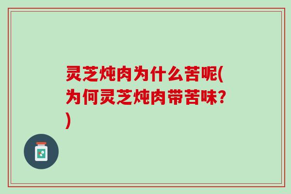 灵芝炖肉为什么苦呢(为何灵芝炖肉带苦味？)