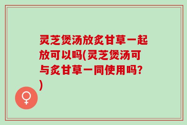 灵芝煲汤放炙甘草一起放可以吗(灵芝煲汤可与炙甘草一同使用吗？)