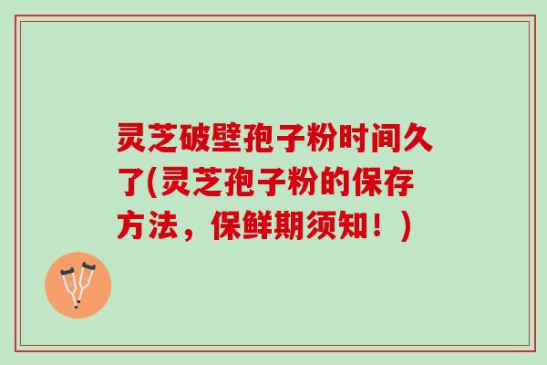 灵芝破壁孢子粉时间久了(灵芝孢子粉的保存方法，保鲜期须知！)