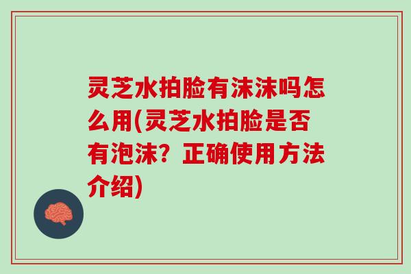 灵芝水拍脸有沫沫吗怎么用(灵芝水拍脸是否有泡沫？正确使用方法介绍)