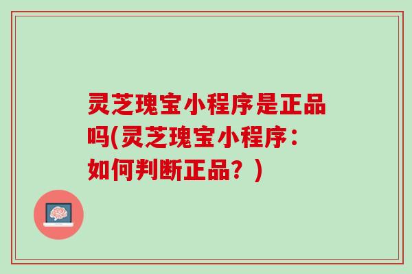 灵芝瑰宝小程序是正品吗(灵芝瑰宝小程序：如何判断正品？)