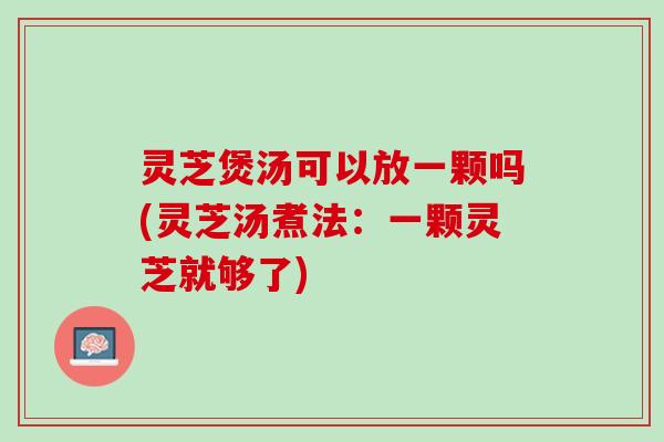 灵芝煲汤可以放一颗吗(灵芝汤煮法：一颗灵芝就够了)