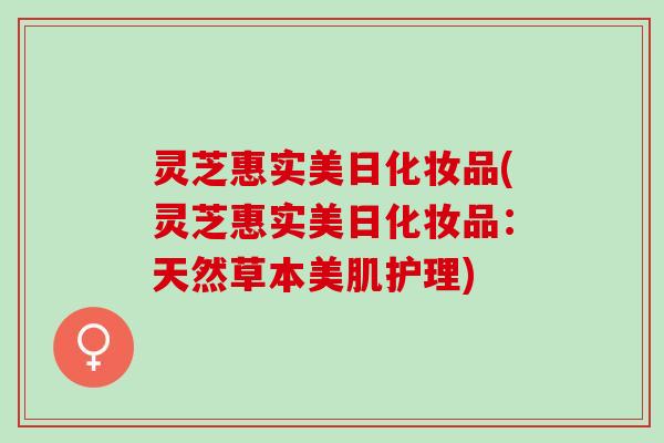 灵芝惠实美日化妆品(灵芝惠实美日化妆品：天然草本美肌护理)