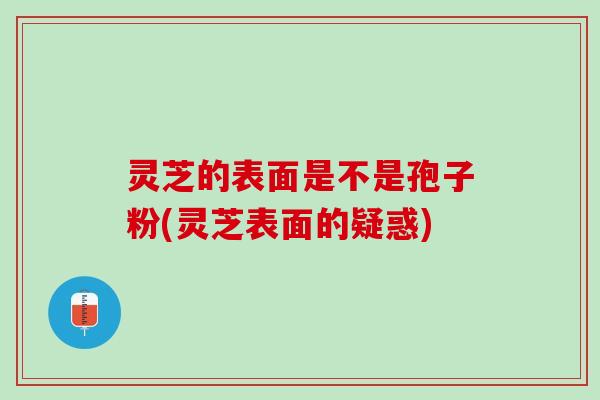 灵芝的表面是不是孢子粉(灵芝表面的疑惑)