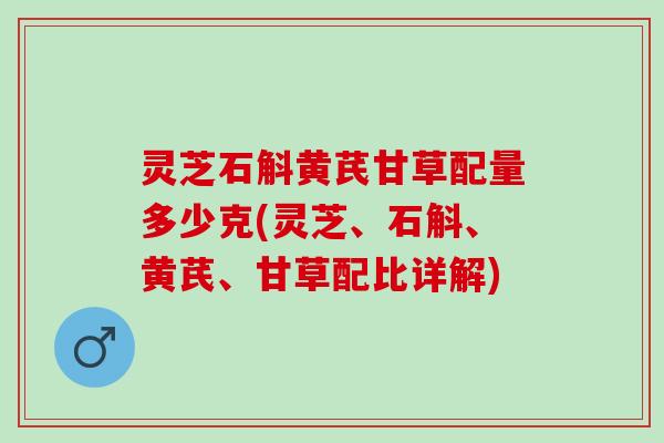灵芝石斛黄芪甘草配量多少克(灵芝、石斛、黄芪、甘草配比详解)