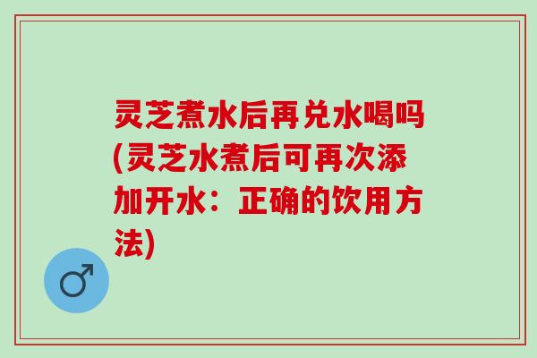 灵芝煮水后再兑水喝吗(灵芝水煮后可再次添加开水：正确的饮用方法)