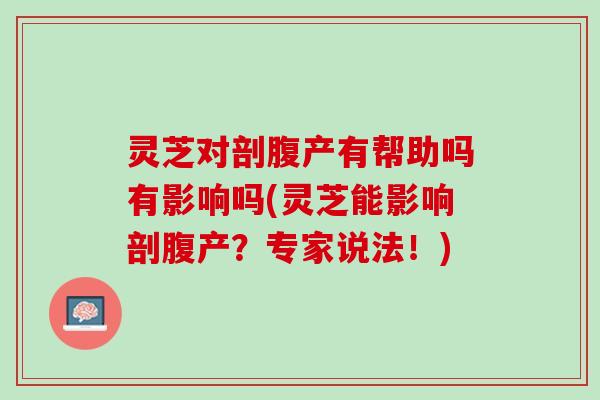 灵芝对剖腹产有帮助吗有影响吗(灵芝能影响剖腹产？专家说法！)