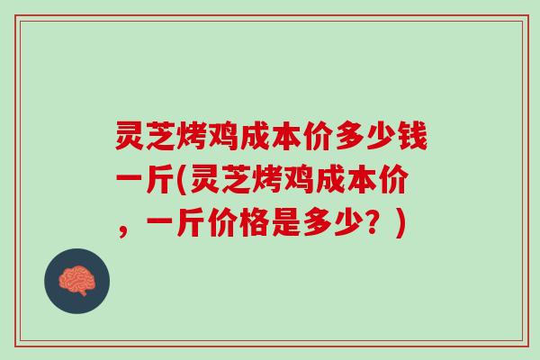 灵芝烤鸡成本价多少钱一斤(灵芝烤鸡成本价，一斤价格是多少？)