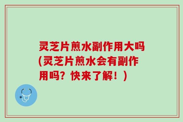 灵芝片煎水副作用大吗(灵芝片煎水会有副作用吗？快来了解！)