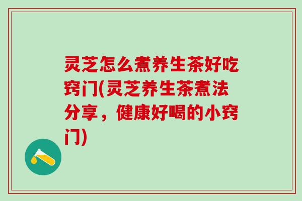 灵芝怎么煮养生茶好吃窍门(灵芝养生茶煮法分享,健康好喝的小窍门) 灵芝怎么煮养生茶好吃窍门(灵芝养生茶煮法分享,健康好喝的小窍门)