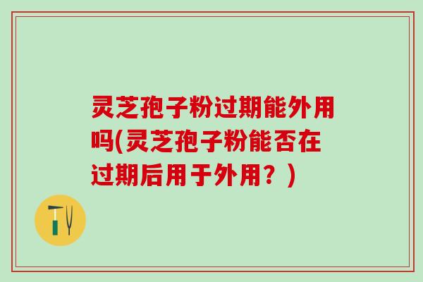 灵芝孢子粉过期能外用吗(灵芝孢子粉能否在过期后用于外用？)