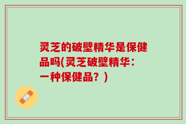 灵芝的破壁精华是保健品吗(灵芝破壁精华：一种保健品？)