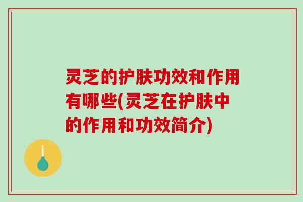 灵芝的护肤功效和作用有哪些(灵芝在护肤中的作用和功效简介) 灵芝的护肤功效和作用有哪些(灵芝在护肤中的作用和功效简介)