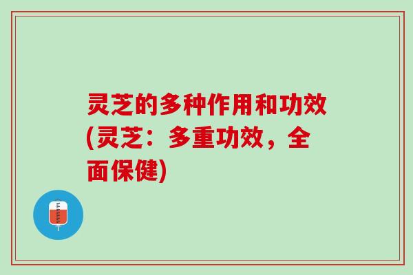 灵芝的多种作用和功效(灵芝：多重功效，全面保健)