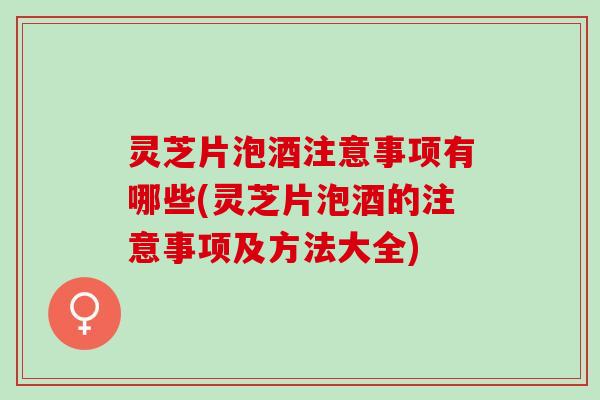 灵芝片泡酒注意事项有哪些(灵芝片泡酒的注意事项及方法大全) 灵芝片泡酒注意事项有哪些(灵芝片泡酒的注意事项及方法大全)