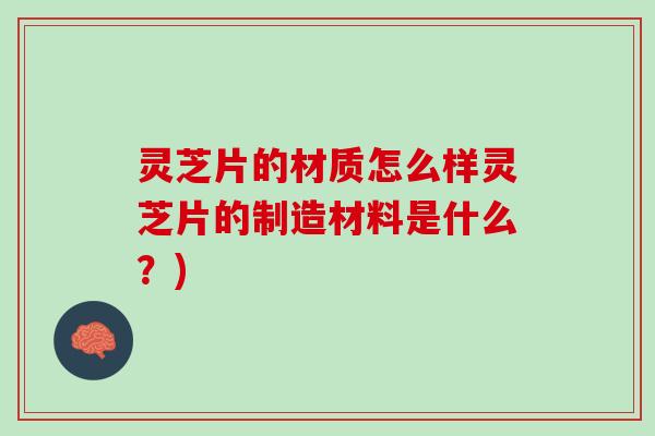 灵芝片的材质怎么样灵芝片的制造材料是什么？)
