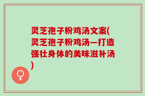 灵芝孢子粉鸡汤文案(灵芝孢子粉鸡汤—打造强壮身体的美味滋补汤)