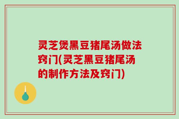 灵芝煲黑豆猪尾汤做法窍门(灵芝黑豆猪尾汤的制作方法及窍门)